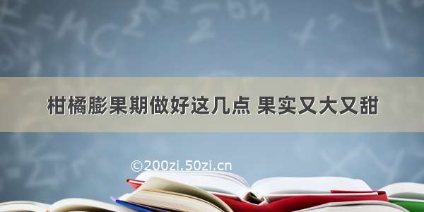 柑橘膨果期做好这几点 果实又大又甜