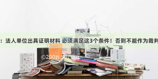 最高院观点：法人单位出具证明材料 必须满足这3个条件！否则不能作为裁判依据丨建领