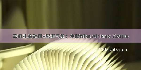 彩虹扎染鞋面+澎湃气垫！全新Nike Air Max 720Tie