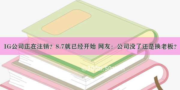 IG公司正在注销？8.7就已经开始 网友：公司没了还是换老板？