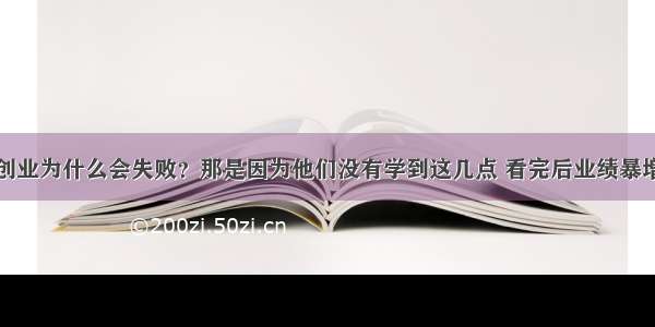 创业为什么会失败？那是因为他们没有学到这几点 看完后业绩暴增