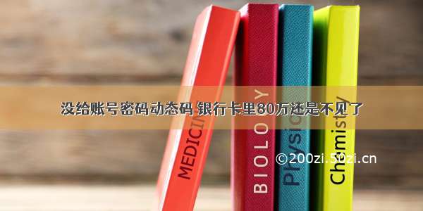 没给账号密码动态码 银行卡里80万还是不见了