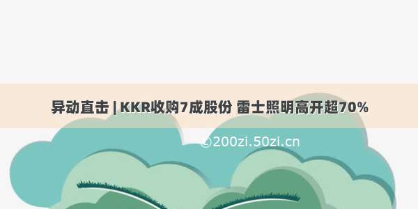 异动直击 | KKR收购7成股份 雷士照明高开超70%