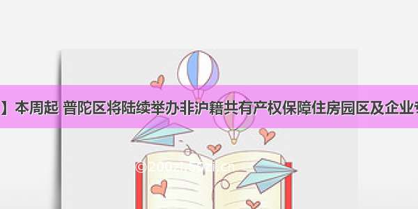 【重要信息】本周起 普陀区将陆续举办非沪籍共有产权保障住房园区及企业专场政策咨询