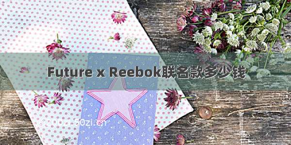 Future x Reebok联名款多少钱