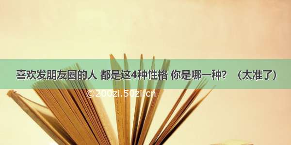 喜欢发朋友圈的人 都是这4种性格 你是哪一种？（太准了）