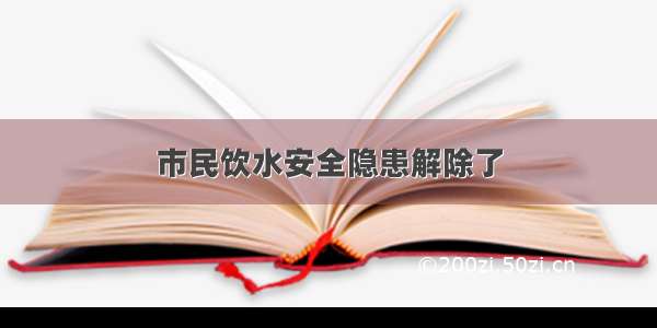 市民饮水安全隐患解除了