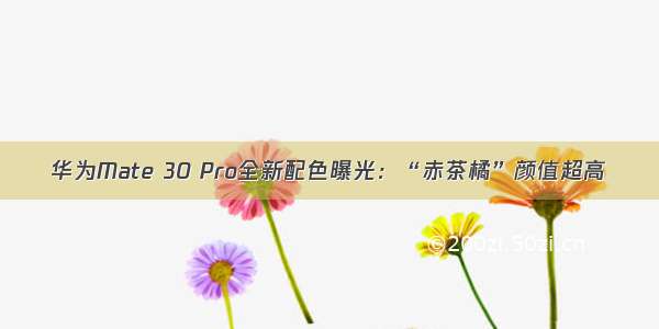 华为Mate 30 Pro全新配色曝光：“赤茶橘”颜值超高