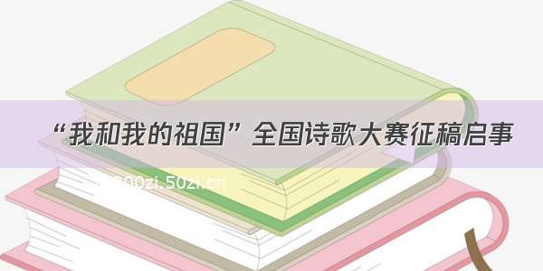 “我和我的祖国”全国诗歌大赛征稿启事