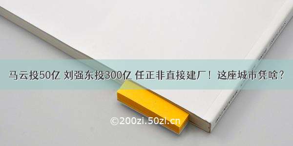 马云投50亿 刘强东投300亿 任正非直接建厂！这座城市凭啥？