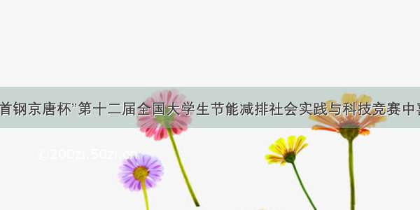 我校在“首钢京唐杯”第十二届全国大学生节能减排社会实践与科技竞赛中喜获佳绩