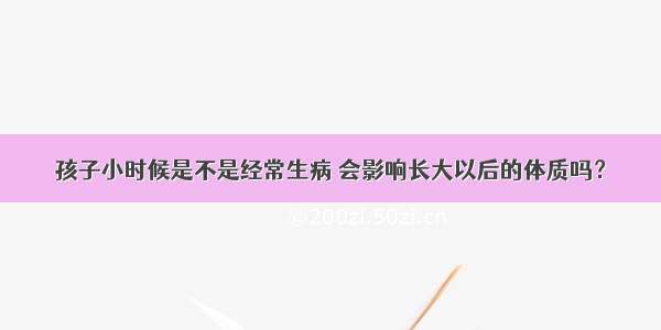 孩子小时候是不是经常生病 会影响长大以后的体质吗？