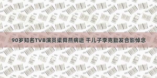 90岁知名TVB演员梁舜燕病逝 干儿子李克勤发合影悼念