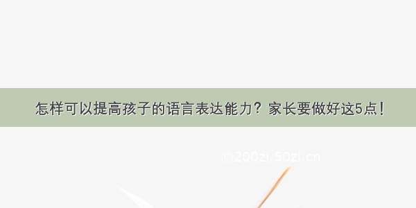 怎样可以提高孩子的语言表达能力？家长要做好这5点！