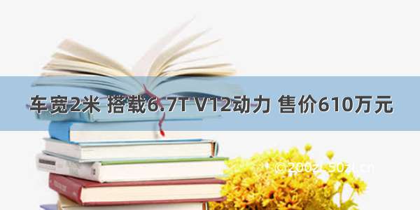 车宽2米 搭载6.7T V12动力 售价610万元