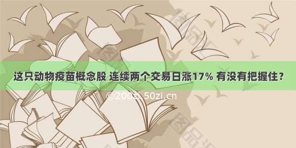 这只动物疫苗概念股 连续两个交易日涨17% 有没有把握住？