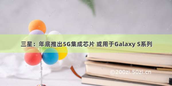 三星：年底推出5G集成芯片 或用于Galaxy S系列