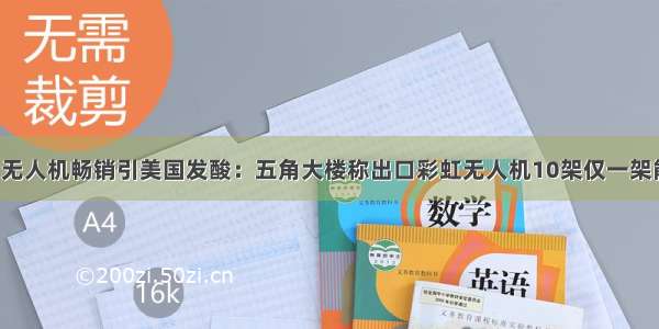 中国无人机畅销引美国发酸：五角大楼称出口彩虹无人机10架仅一架能飞！