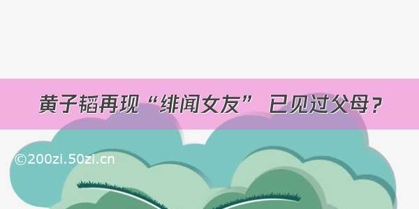 黄子韬再现“绯闻女友” 已见过父母？