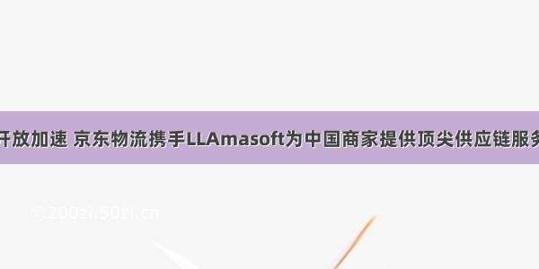 开放加速 京东物流携手LLAmasoft为中国商家提供顶尖供应链服务