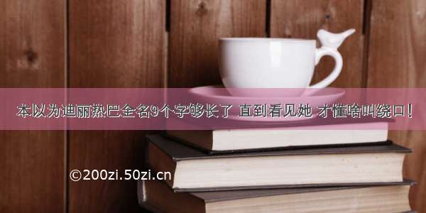 本以为迪丽热巴全名9个字够长了 直到看见她 才懂啥叫绕口！