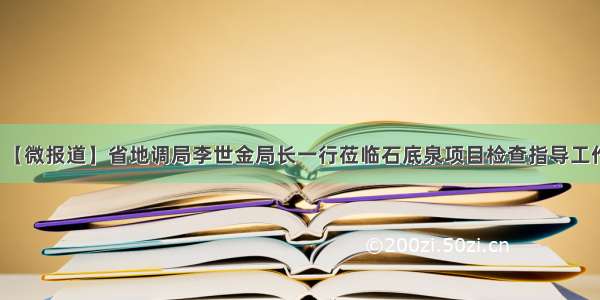 【微报道】省地调局李世金局长一行莅临石底泉项目检查指导工作