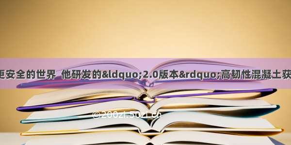 更坚固的结构  更安全的世界  他研发的“2.0版本”高韧性混凝土获得了国家技术发