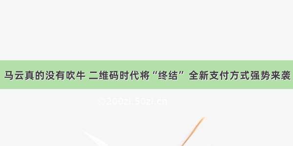 马云真的没有吹牛 二维码时代将“终结” 全新支付方式强势来袭