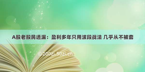 A股老股民透漏：盈利多年只用波段战法 几乎从不被套