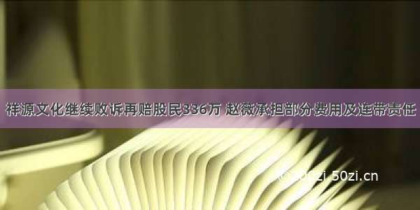 祥源文化继续败诉再赔股民336万 赵薇承担部分费用及连带责任