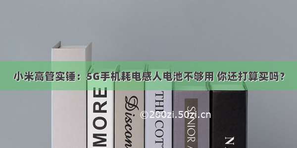 小米高管实锤：5G手机耗电感人电池不够用 你还打算买吗？