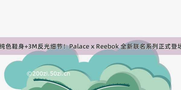纯色鞋身+3M反光细节！Palace x Reebok 全新联名系列正式登场