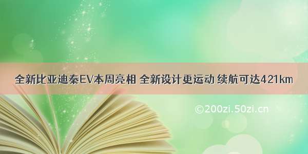 全新比亚迪秦EV本周亮相 全新设计更运动 续航可达421km