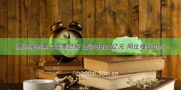 腾讯发布第二季度财报 营收882.2亿元 同比增长21%