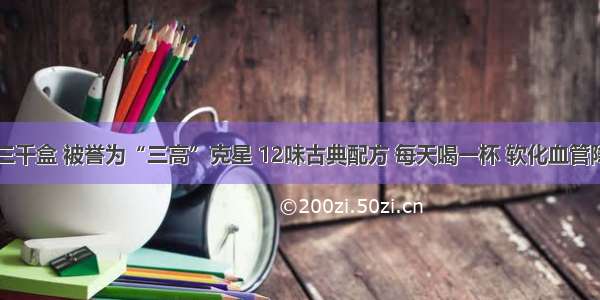 日销三千盒 被誉为“三高”克星 12味古典配方 每天喝一杯 软化血管降三高