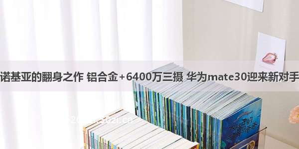 诺基亚的翻身之作 铝合金+6400万三摄 华为mate30迎来新对手