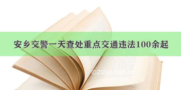 安乡交警一天查处重点交通违法100余起