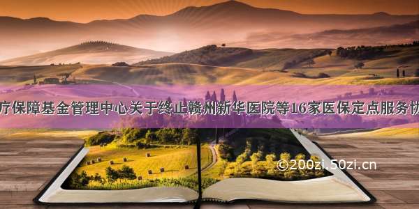 赣州市医疗保障基金管理中心关于终止赣州新华医院等16家医保定点服务协议的公示