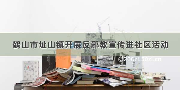 鹤山市址山镇开展反邪教宣传进社区活动