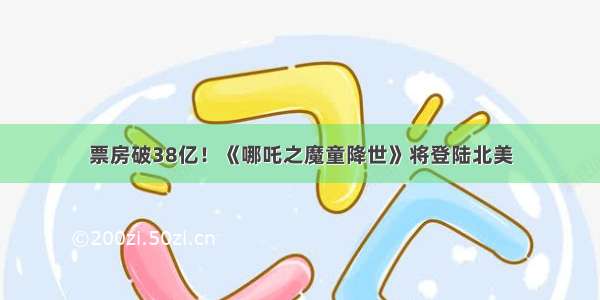 票房破38亿！《哪吒之魔童降世》将登陆北美