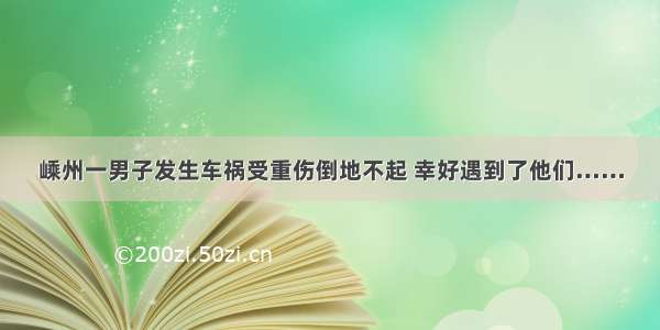 嵊州一男子发生车祸受重伤倒地不起 幸好遇到了他们……