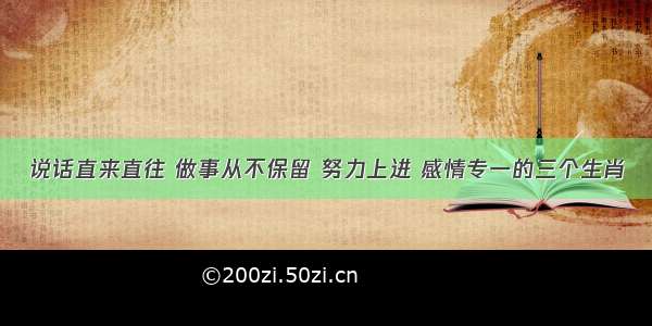 说话直来直往 做事从不保留 努力上进 感情专一的三个生肖