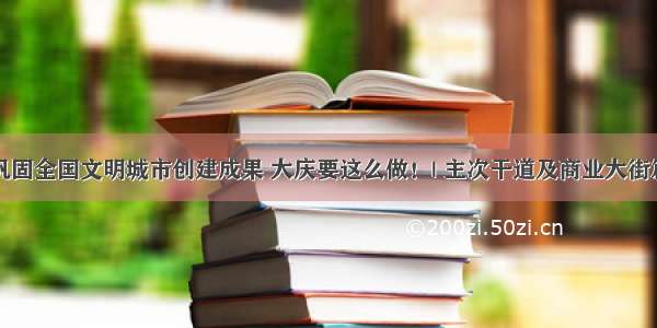 巩固全国文明城市创建成果 大庆要这么做！| 主次干道及商业大街篇