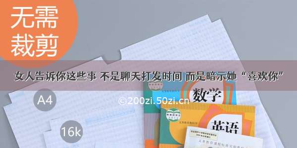 女人告诉你这些事 不是聊天打发时间 而是暗示她“喜欢你”