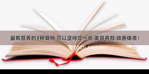 最有营养的3种食物 可以坚持吃一些 美容养颜 改善体质！