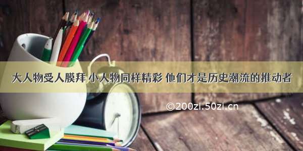 大人物受人膜拜 小人物同样精彩 他们才是历史潮流的推动者