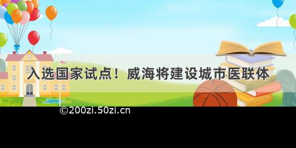 入选国家试点！威海将建设城市医联体