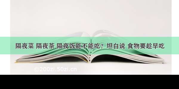 隔夜菜 隔夜茶 隔夜饭能不能吃？坦白说 食物要趁早吃