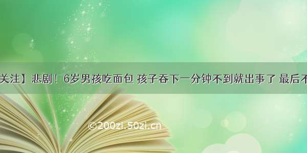 【博野关注】悲剧！6岁男孩吃面包 孩子吞下一分钟不到就出事了 最后不幸身亡！