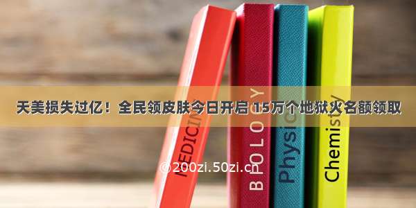 天美损失过亿！全民领皮肤今日开启 15万个地狱火名额领取